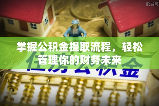 天等掌握公积金提取流程，轻松管理你的财务未来