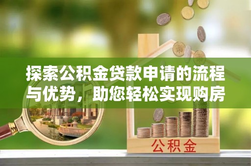 天等探索公积金贷款申请的流程与优势，助您轻松实现购房梦想