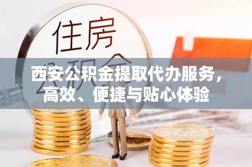 天等西安公积金提取代办服务，高效、便捷与贴心体验