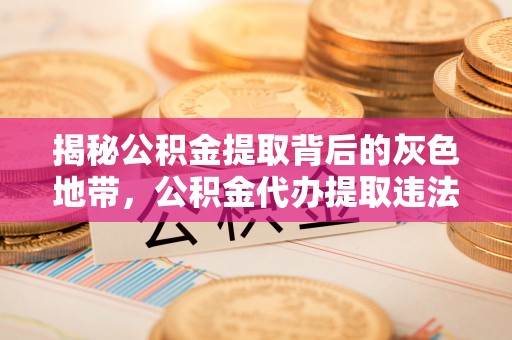 天等揭秘公积金提取背后的灰色地带，公积金代办提取违法不？
