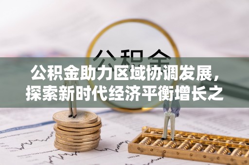 天等公积金助力区域协调发展，探索新时代经济平衡增长之道