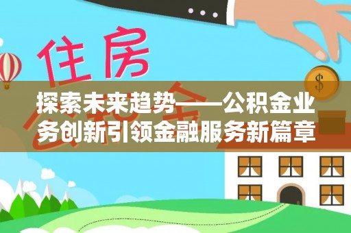 天等探索未来趋势——公积金业务创新引领金融服务新篇章