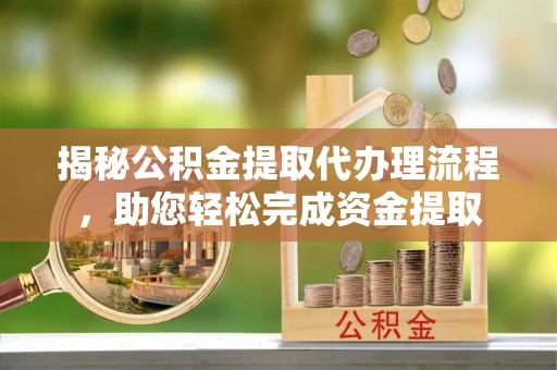 天等揭秘公积金提取代办理流程，助您轻松完成资金提取