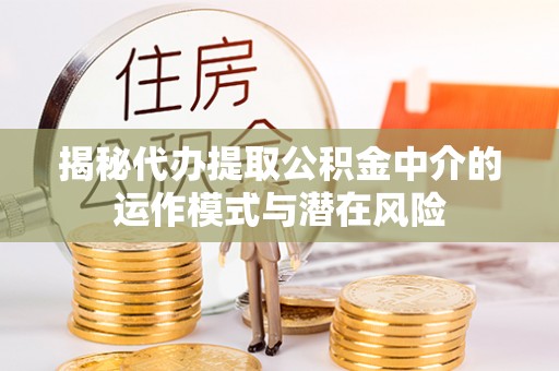 天等揭秘代办提取公积金中介的运作模式与潜在风险