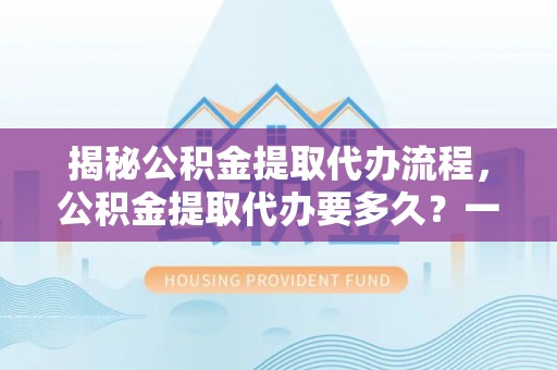 天等揭秘公积金提取代办流程，公积金提取代办要多久？一文读懂