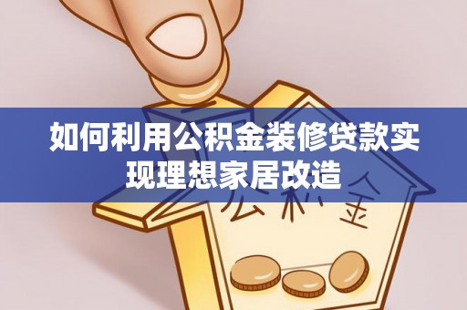 天等如何利用公积金装修贷款实现理想家居改造
