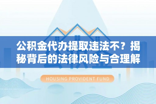 天等公积金代办提取违法不？揭秘背后的法律风险与合理解决方案