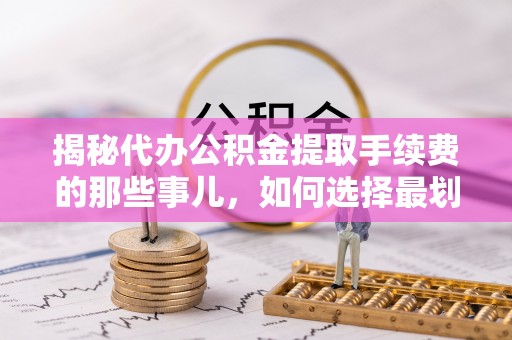 天等揭秘代办公积金提取手续费的那些事儿，如何选择最划算的服务？