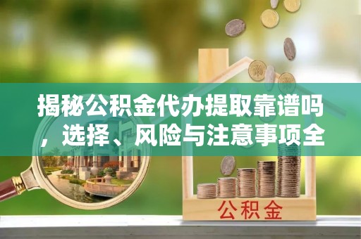 天等揭秘公积金代办提取靠谱吗，选择、风险与注意事项全解析