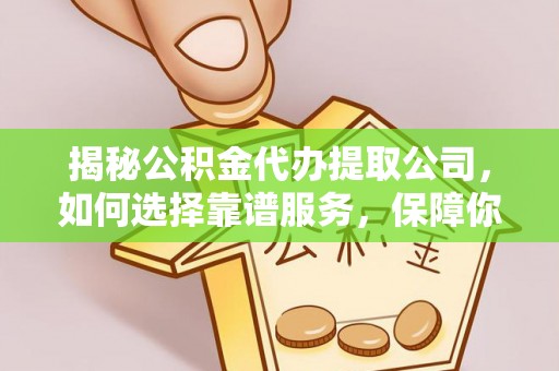 天等揭秘公积金代办提取公司，如何选择靠谱服务，保障你的资金安全