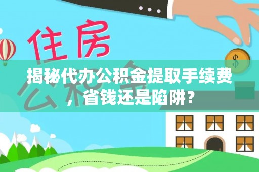 天等揭秘代办公积金提取手续费，省钱还是陷阱？