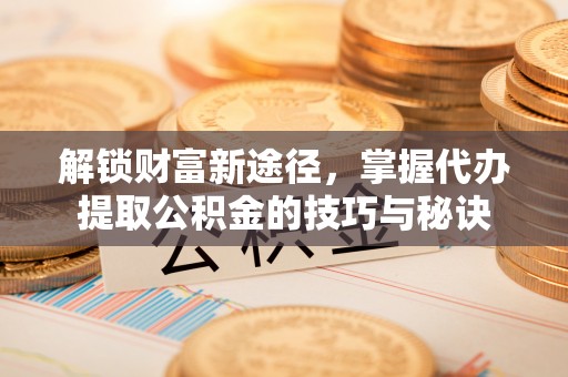 天等解锁财富新途径，掌握代办提取公积金的技巧与秘诀