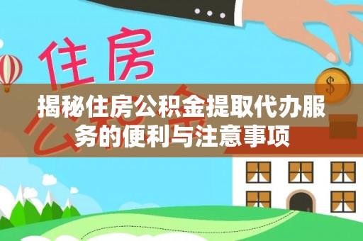 天等揭秘住房公积金提取代办服务的便利与注意事项