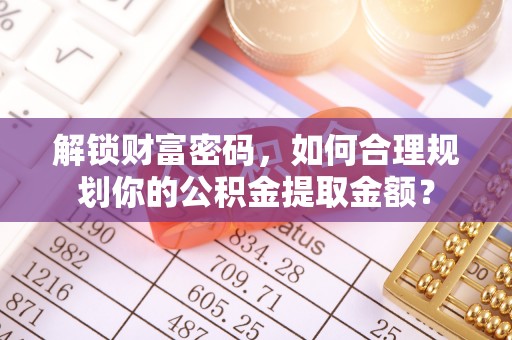 天等解锁财富密码，如何合理规划你的公积金提取金额？