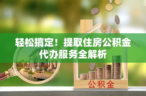 天等轻松搞定！提取住房公积金代办服务全解析