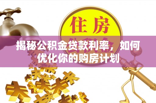 天等揭秘公积金贷款利率，如何优化你的购房计划