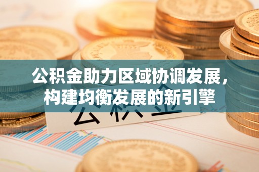 天等公积金助力区域协调发展，构建均衡发展的新引擎