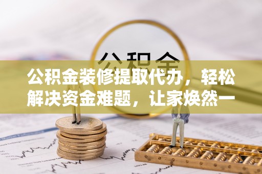 天等公积金装修提取代办，轻松解决资金难题，让家焕然一新