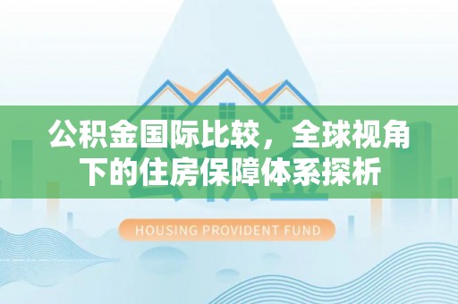 天等公积金国际比较，全球视角下的住房保障体系探析