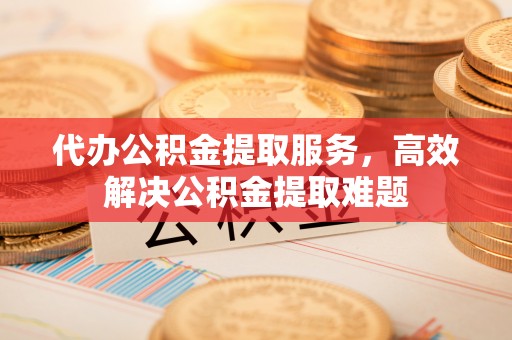 天等代办公积金提取服务，高效解决公积金提取难题
