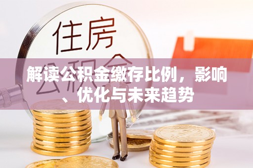天等解读公积金缴存比例，影响、优化与未来趋势