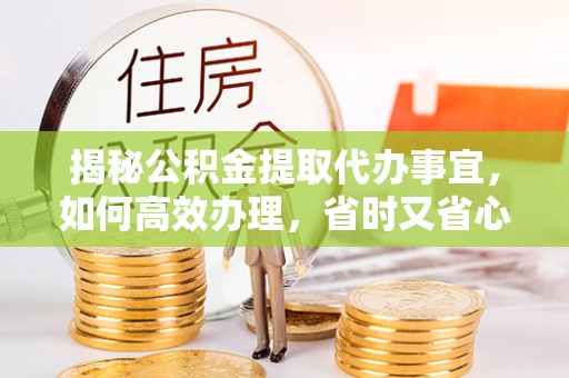 天等揭秘公积金提取代办事宜，如何高效办理，省时又省心？