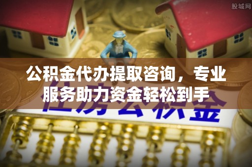 天等公积金代办提取咨询，专业服务助力资金轻松到手