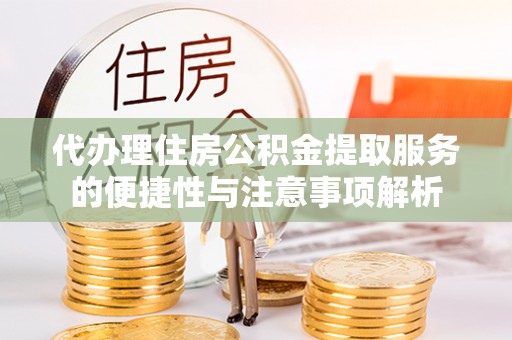 天等代办理住房公积金提取服务的便捷性与注意事项解析
