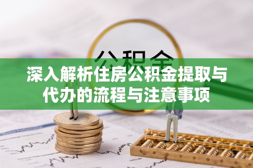 天等深入解析住房公积金提取与代办的流程与注意事项