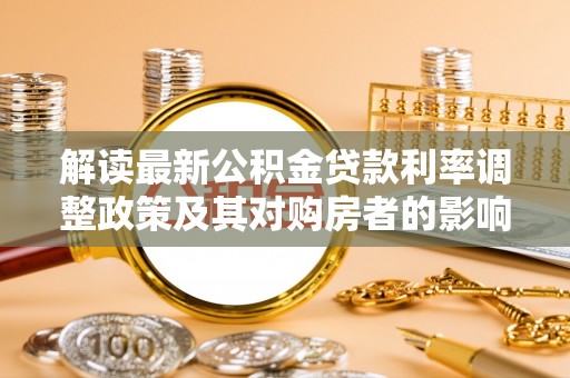 天等解读最新公积金贷款利率调整政策及其对购房者的影响