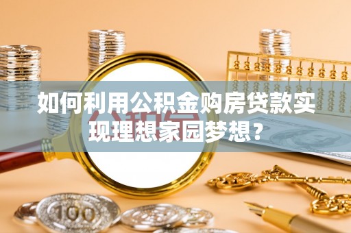 天等如何利用公积金购房贷款实现理想家园梦想？