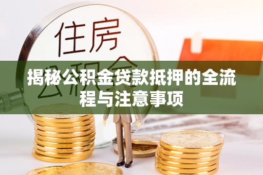 天等揭秘公积金贷款抵押的全流程与注意事项