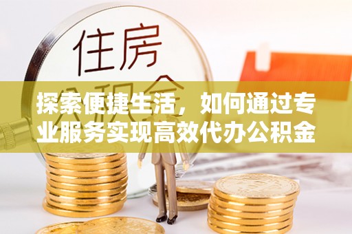 天等探索便捷生活，如何通过专业服务实现高效代办公积金提取