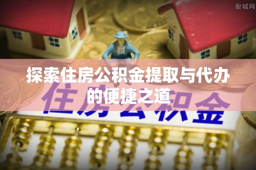 天等探索住房公积金提取与代办的便捷之道