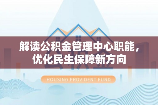 天等解读公积金管理中心职能，优化民生保障新方向