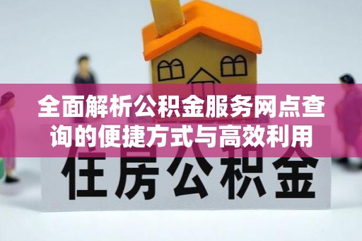 天等全面解析公积金服务网点查询的便捷方式与高效利用