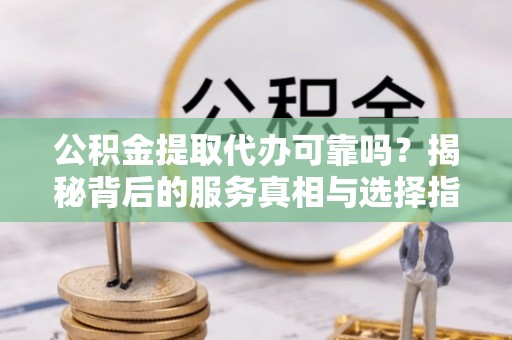 天等公积金提取代办可靠吗？揭秘背后的服务真相与选择指南