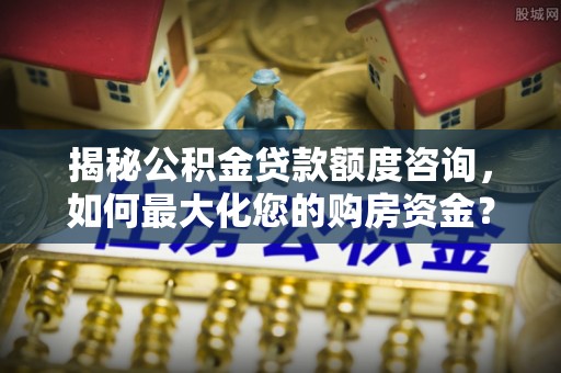 天等揭秘公积金贷款额度咨询，如何最大化您的购房资金？