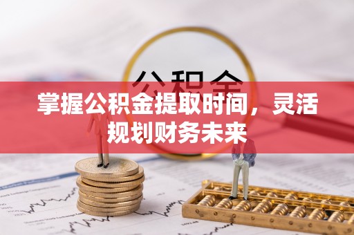 天等掌握公积金提取时间，灵活规划财务未来