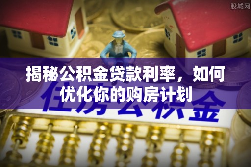 天等揭秘公积金贷款利率，如何优化你的购房计划