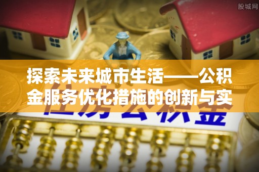 天等探索未来城市生活——公积金服务优化措施的创新与实践