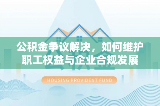 天等公积金争议解决，如何维护职工权益与企业合规发展