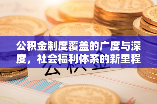 天等公积金制度覆盖的广度与深度，社会福利体系的新里程碑