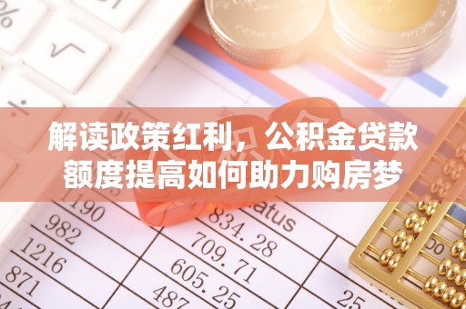 天等解读政策红利，公积金贷款额度提高如何助力购房梦