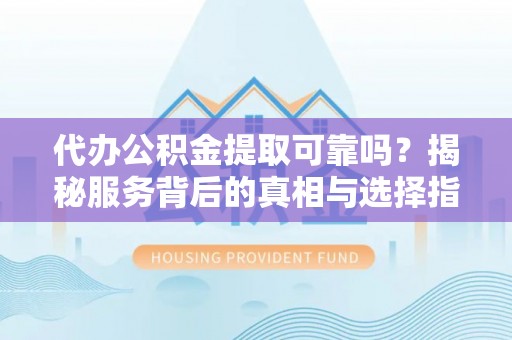 天等代办公积金提取可靠吗？揭秘服务背后的真相与选择指南