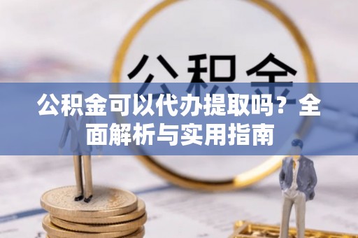 天等公积金可以代办提取吗？全面解析与实用指南
