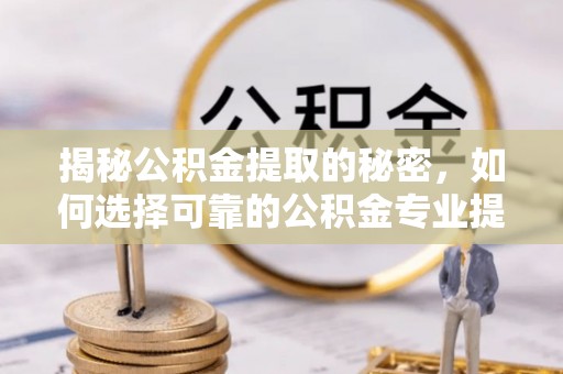 天等揭秘公积金提取的秘密，如何选择可靠的公积金专业提取代办服务