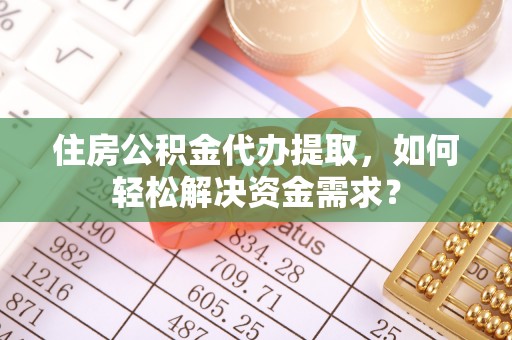 天等住房公积金代办提取，如何轻松解决资金需求？