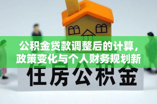 天等公积金贷款调整后的计算，政策变化与个人财务规划新思路