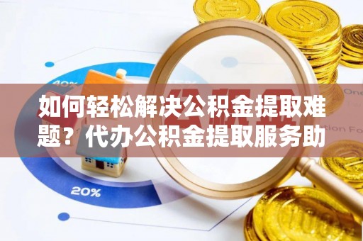 天等如何轻松解决公积金提取难题？代办公积金提取服务助您一臂之力